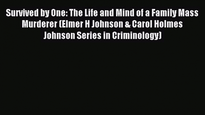 Download Survived by One: The Life and Mind of a Family Mass Murderer (Elmer H Johnson & Carol