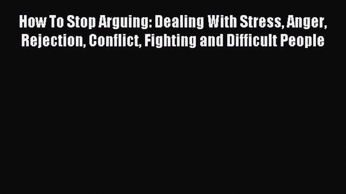 Read How To Stop Arguing: Dealing With Stress Anger Rejection Conflict Fighting and Difficult