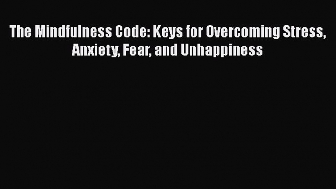 Read The Mindfulness Code: Keys for Overcoming Stress Anxiety Fear and Unhappiness Ebook Free