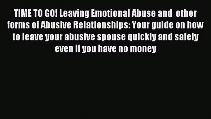 Read TIME TO GO! Leaving Emotional Abuse and  other forms of Abusive Relationships: Your guide