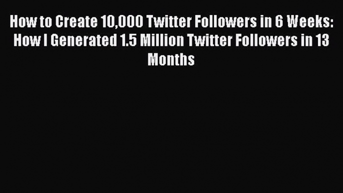 PDF How to Create 10000 Twitter Followers in 6 Weeks: How I Generated 1.5 Million Twitter Followers