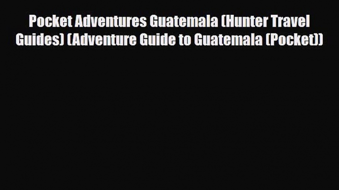 PDF Pocket Adventures Guatemala (Hunter Travel Guides) (Adventure Guide to Guatemala (Pocket))