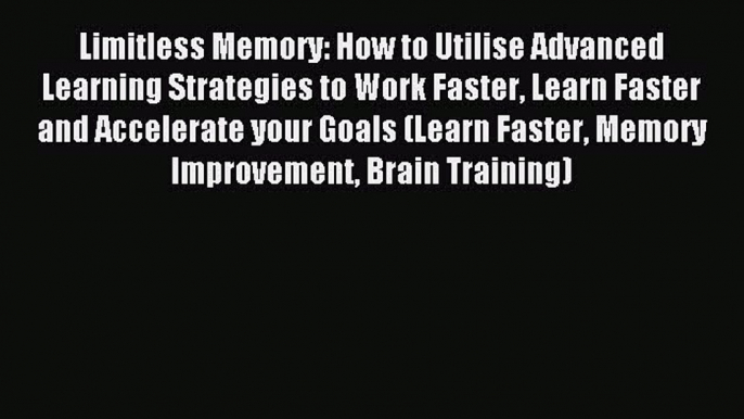 Read Limitless Memory: How to Utilise Advanced Learning Strategies to Work Faster Learn Faster