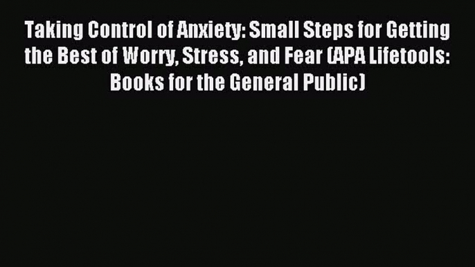 Download Taking Control of Anxiety: Small Steps for Getting the Best of Worry Stress and Fear