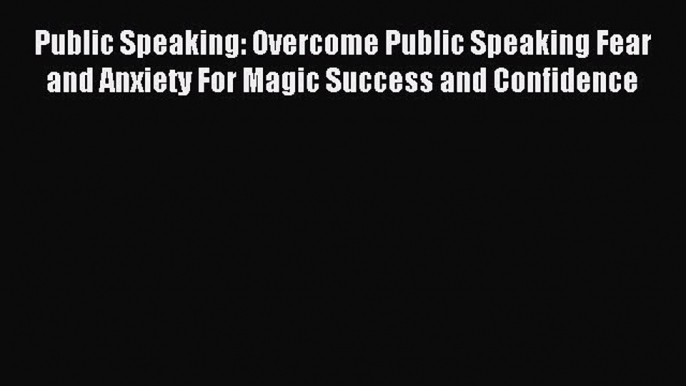 Read Public Speaking: Overcome Public Speaking Fear and Anxiety For Magic Success and Confidence