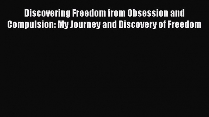 Download Discovering Freedom from Obsession and Compulsion: My Journey and Discovery of Freedom