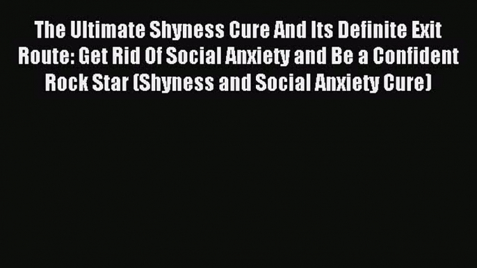 Read The Ultimate Shyness Cure And Its Definite Exit Route: Get Rid Of Social Anxiety and Be