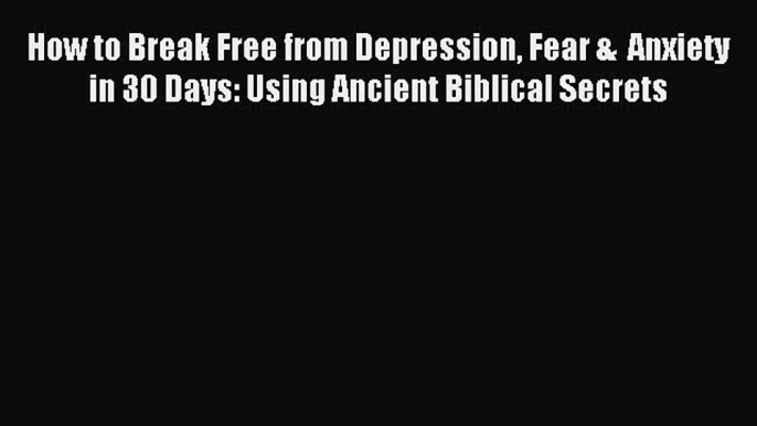 Download How to Break Free from Depression Fear &  Anxiety in 30 Days: Using Ancient Biblical