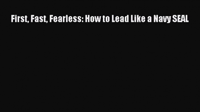 [PDF] First Fast Fearless: How to Lead Like a Navy SEAL [Download] Full Ebook