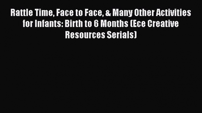 Read Rattle Time Face to Face & Many Other Activities for Infants: Birth to 6 Months (Ece Creative