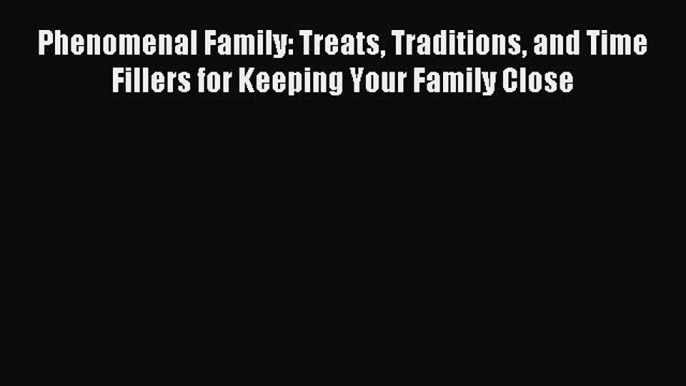 Read Phenomenal Family: Treats Traditions and Time Fillers for Keeping Your Family Close Ebook