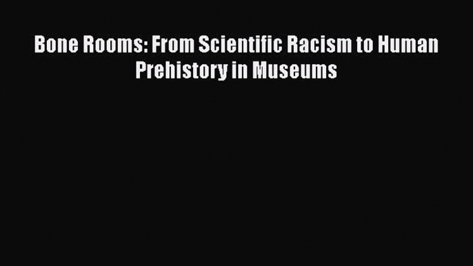 Read Bone Rooms: From Scientific Racism to Human Prehistory in Museums Ebook Free