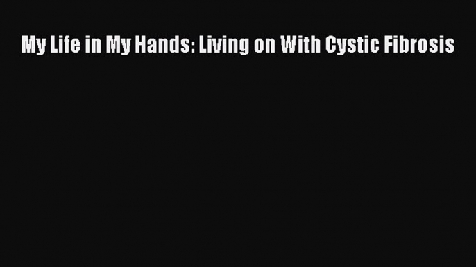 [PDF] My Life in My Hands: Living on With Cystic Fibrosis [Read] Full Ebook