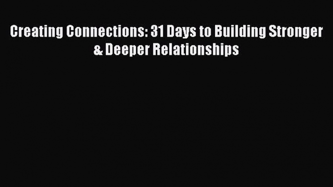 Read Creating Connections: 31 Days to Building Stronger & Deeper Relationships PDF Online