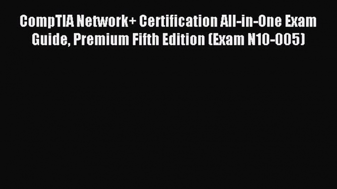 Read CompTIA Network+ Certification All-in-One Exam Guide Premium Fifth Edition (Exam N10-005)