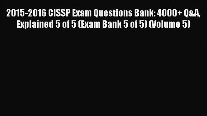 Read 2015-2016 CISSP Exam Questions Bank: 4000+ Q&A Explained 5 of 5 (Exam Bank 5 of 5) (Volume