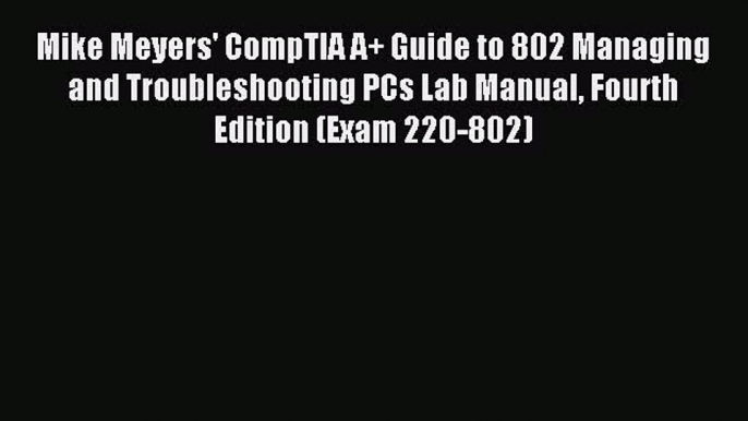 Read Mike Meyers' CompTIA A+ Guide to 802 Managing and Troubleshooting PCs Lab Manual Fourth