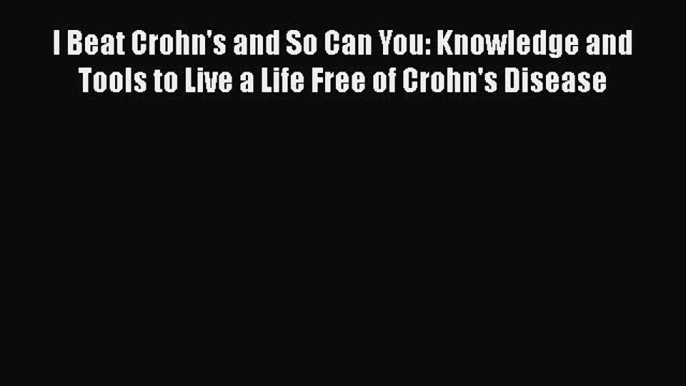 Read I Beat Crohn's and So Can You: Knowledge and Tools to Live a Life Free of Crohn's Disease