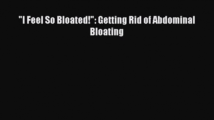 Read I Feel So Bloated!: Getting Rid of Abdominal Bloating Ebook Free