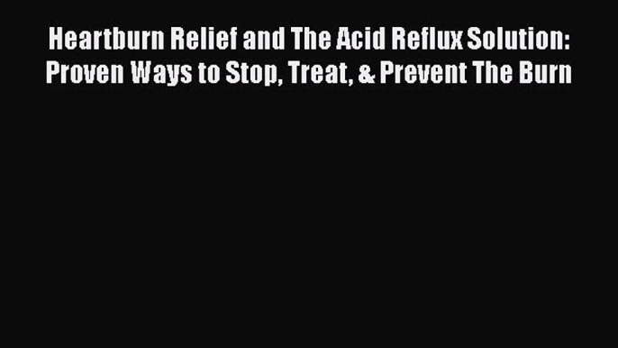 Read Heartburn Relief and The Acid Reflux Solution: Proven Ways to Stop Treat & Prevent The