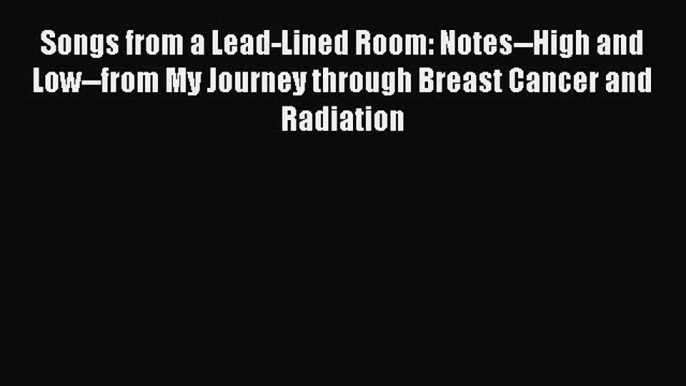 [PDF] Songs from a Lead-Lined Room: Notes--High and Low--from My Journey through Breast Cancer