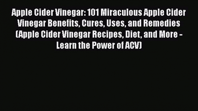 Read Apple Cider Vinegar: 101 Miraculous Apple Cider Vinegar Benefits Cures Uses and Remedies