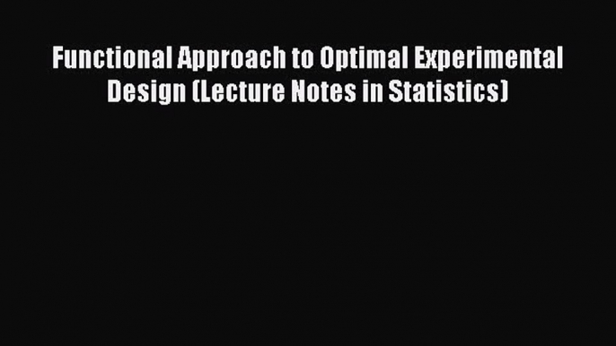 Download Functional Approach to Optimal Experimental Design (Lecture Notes in Statistics) Free