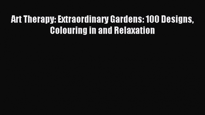 Read Art Therapy: Extraordinary Gardens: 100 Designs Colouring in and Relaxation Ebook Free