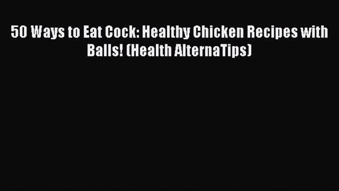 Download 50 Ways to Eat Cock: Healthy Chicken Recipes with Balls! (Health AlternaTips) PDF