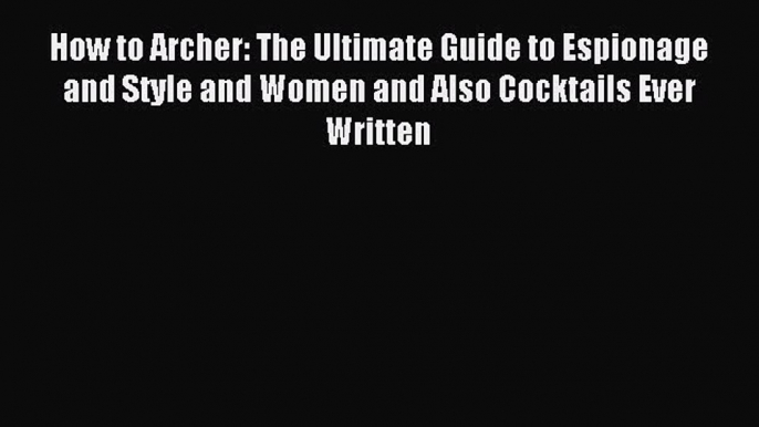 Read How to Archer: The Ultimate Guide to Espionage and Style and Women and Also Cocktails