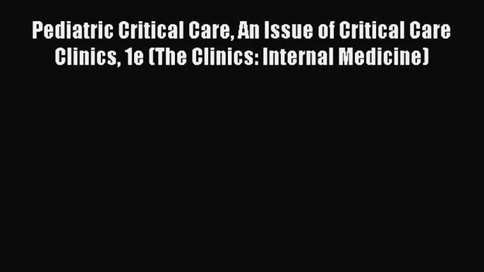 Read Pediatric Critical Care An Issue of Critical Care Clinics 1e (The Clinics: Internal Medicine)