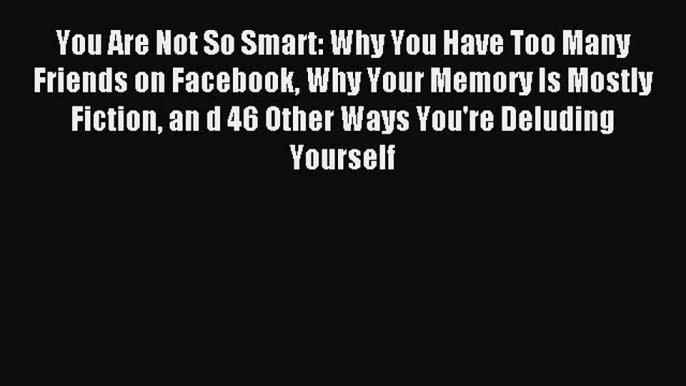 Read You Are Not So Smart: Why You Have Too Many Friends on Facebook Why Your Memory Is Mostly