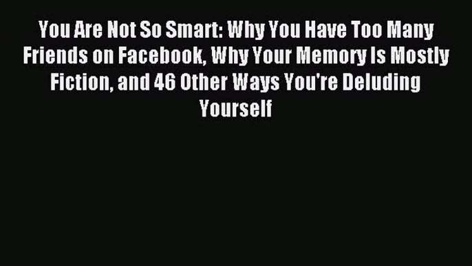 Read You Are Not So Smart: Why You Have Too Many Friends on Facebook Why Your Memory Is Mostly