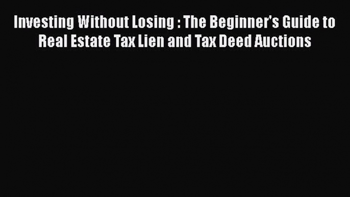 Download Investing Without Losing : The Beginner's Guide to Real Estate Tax Lien and Tax Deed