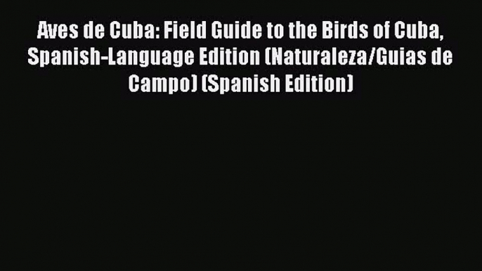 Read Aves de Cuba: Field Guide to the Birds of Cuba Spanish-Language Edition (Naturaleza/Guias