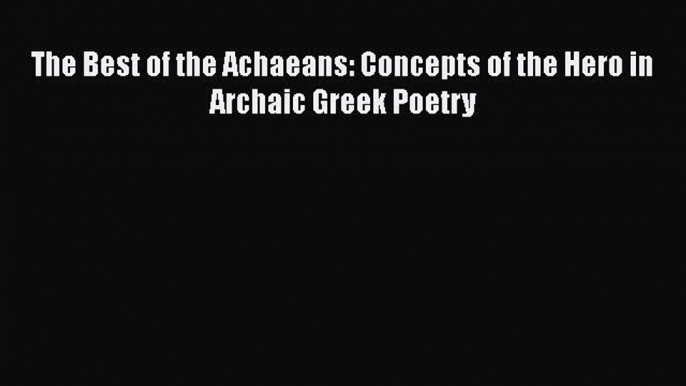 Read The Best of the Achaeans: Concepts of the Hero in Archaic Greek Poetry PDF Online