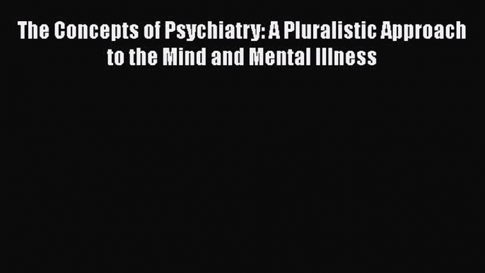 Download The Concepts of Psychiatry: A Pluralistic Approach to the Mind and Mental Illness