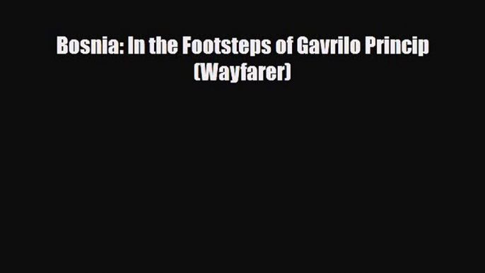 PDF Bosnia: In the Footsteps of Gavrilo Princip (Wayfarer) PDF Book Free