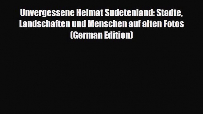 PDF Unvergessene Heimat Sudetenland: Stadte Landschaften und Menschen auf alten Fotos (German