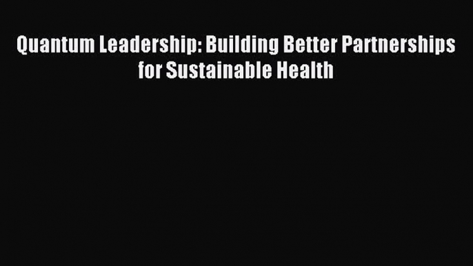 Read Quantum Leadership: Building Better Partnerships for Sustainable Health Ebook Free