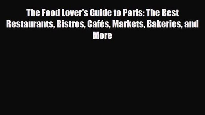 Download The Food Lover's Guide to Paris: The Best Restaurants Bistros Cafés Markets Bakeries