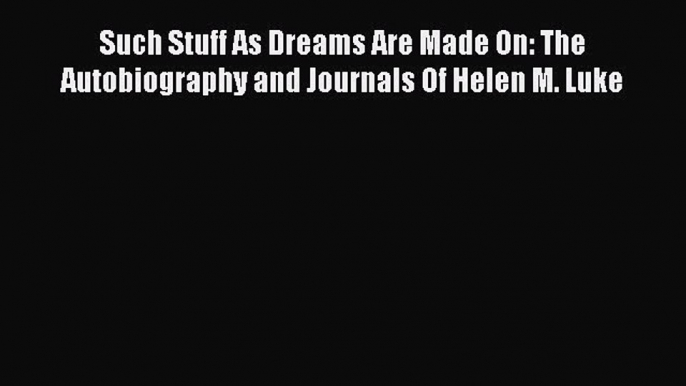 Read Such Stuff As Dreams Are Made On: The Autobiography and Journals Of Helen M. Luke Ebook