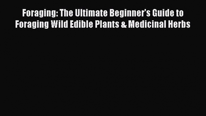 Read Foraging: The Ultimate Beginner's Guide to Foraging Wild Edible Plants & Medicinal Herbs