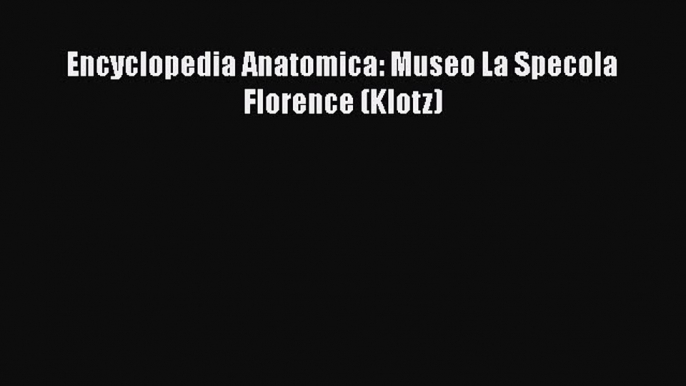 Download Encyclopedia Anatomica: Museo La Specola Florence (Klotz) Ebook