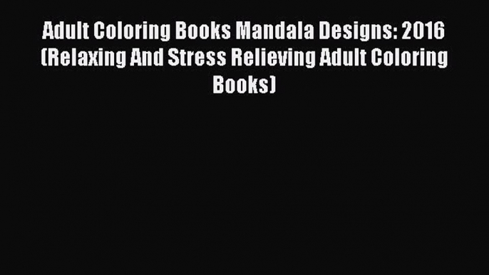 Read Adult Coloring Books Mandala Designs: 2016 (Relaxing And Stress Relieving Adult Coloring