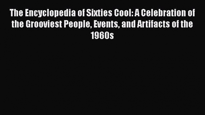 Read The Encyclopedia of Sixties Cool: A Celebration of the Grooviest People Events and Artifacts