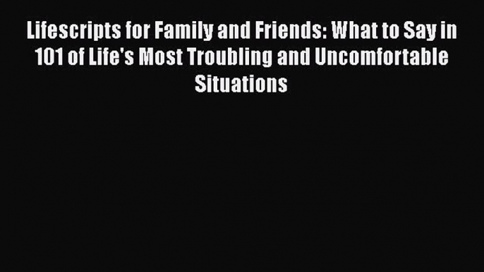 Read Lifescripts for Family and Friends: What to Say in 101 of Life's Most Troubling and Uncomfortable