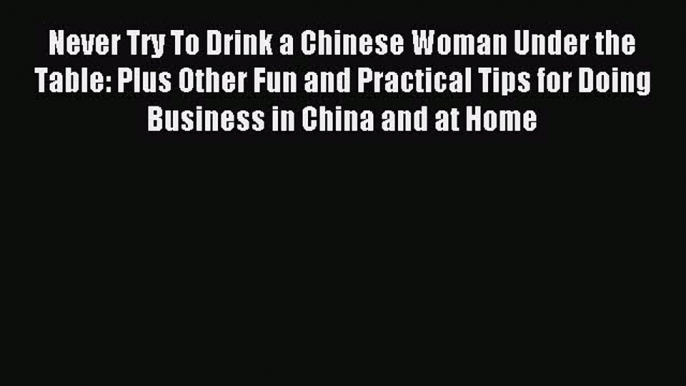 Read Never Try To Drink a Chinese Woman Under the Table: Plus Other Fun and Practical Tips