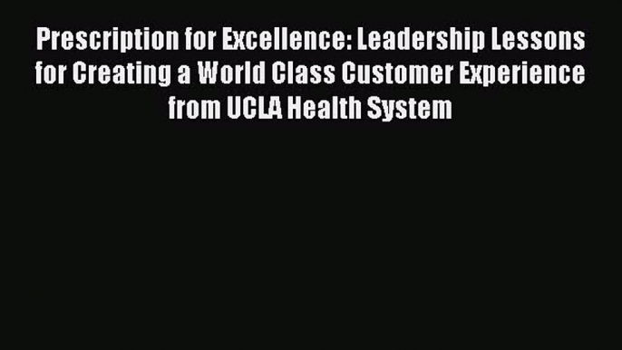 Read Prescription for Excellence: Leadership Lessons for Creating a World Class Customer Experience