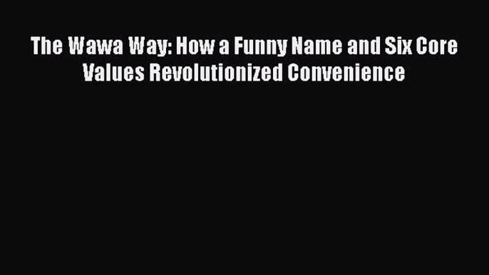 Read The Wawa Way: How a Funny Name and Six Core Values Revolutionized Convenience PDF Online